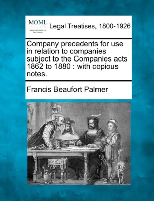 Company precedents for use in relation to companies subject to the Companies acts 1862 to 1880: with copious notes. by Francis Beaufort Palmer