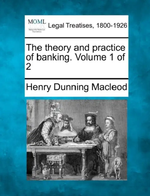 The Theory and Practice of Banking. Volume 1 of 2 by Henry Dunning MacLeod