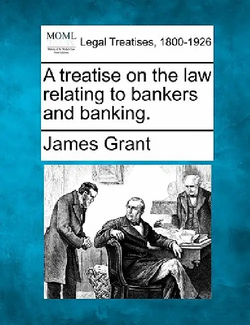 A treatise on the law relating to bankers and banking. by James Grant