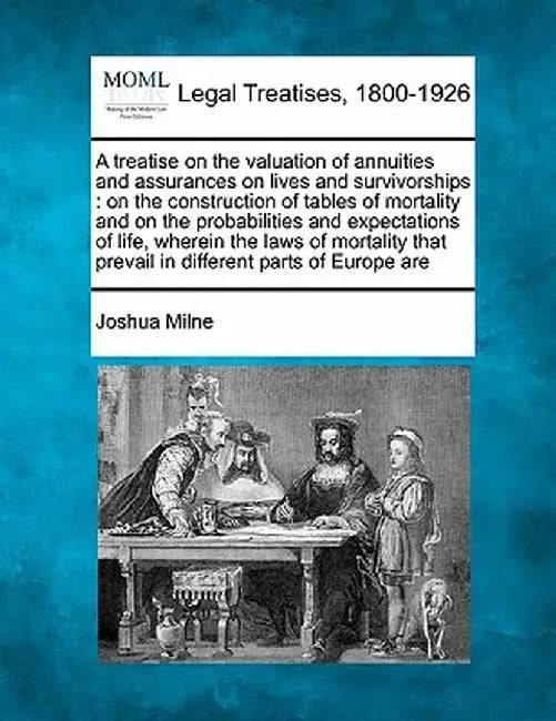 A Treatise on the Valuation of Annuities and Assurances on Lives and Survivorships: On the Construction of Tables of Mortality and on the Probabilitie by Joshua Milne