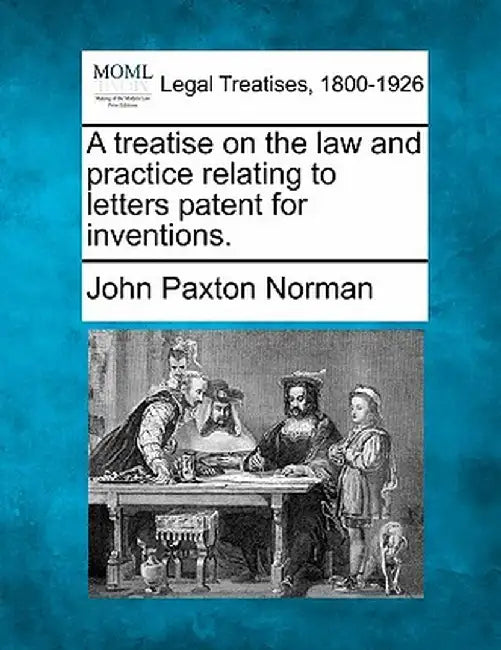 A Treatise on the Law and Practice Relating to Letters Patent for Inventions. by John Paxton Norman