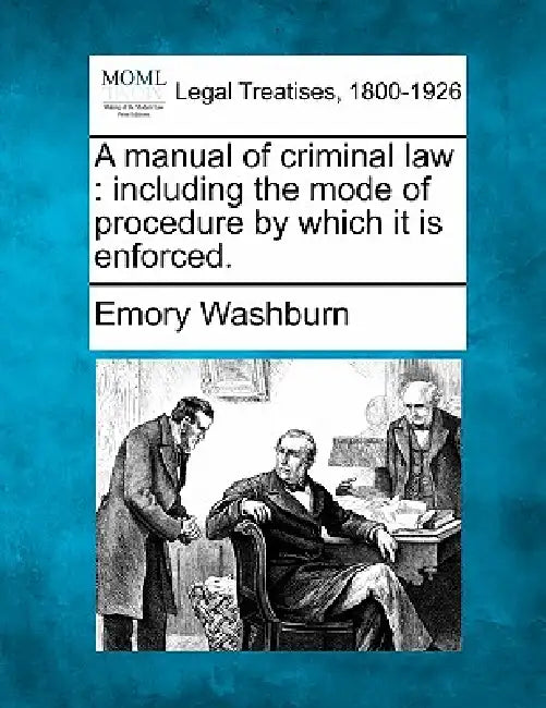 A Manual of Criminal Law: Including the Mode of Procedure by Which It Is Enforced. by Emory Washburn