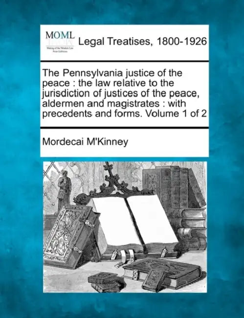 The Pennsylvania justice of the peace: the law relative to the jurisdiction of justices of the peace, aldermen and magistrates: with precedents and fo by Mordecai M'Kinney