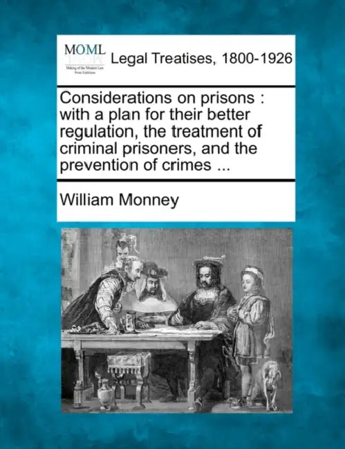 Considerations on Prisons: With a Plan for Their Better Regulation, the Treatment of Criminal Prisoners, and the Prevention of Crimes ... by William Monney