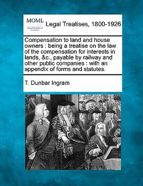 Compensation to Land and House Owners: Being a Treatise on the Law of the Compensation for Interests in Lands, &C., Payable by Railway and Other Publi by T. Dunbar Ingram