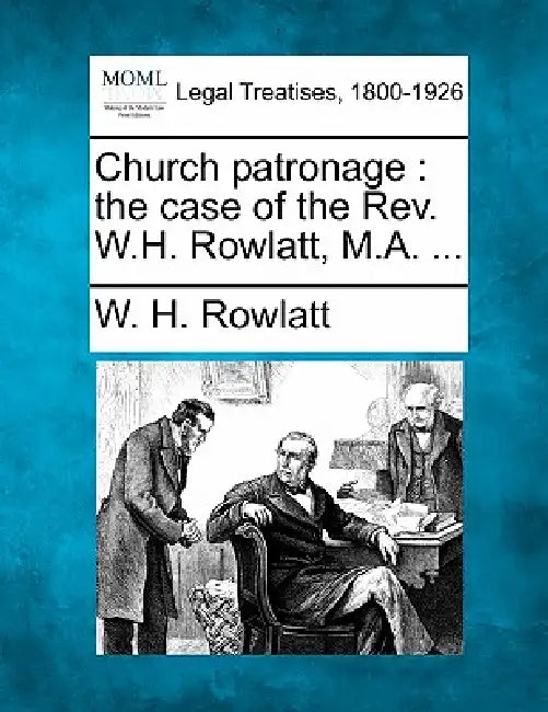 Church Patronage: The Case of the REV. W.H. Rowlatt, M.A. ... by W. H. Rowlatt