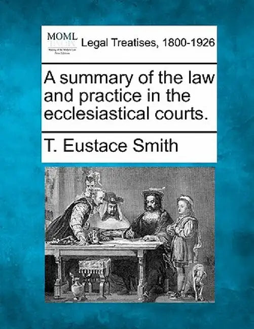 A Summary of the Law and Practice in the Ecclesiastical Courts. by T. Eustace Smith