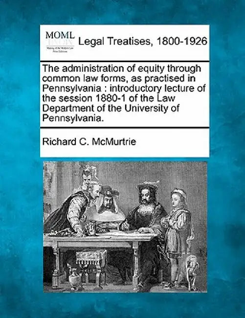 The Administration of Equity Through Common Law Forms, as Practised in Pennsylvania: Introductory Lecture of the Session 1880-1 of the Law Department by Richard C. McMurtrie