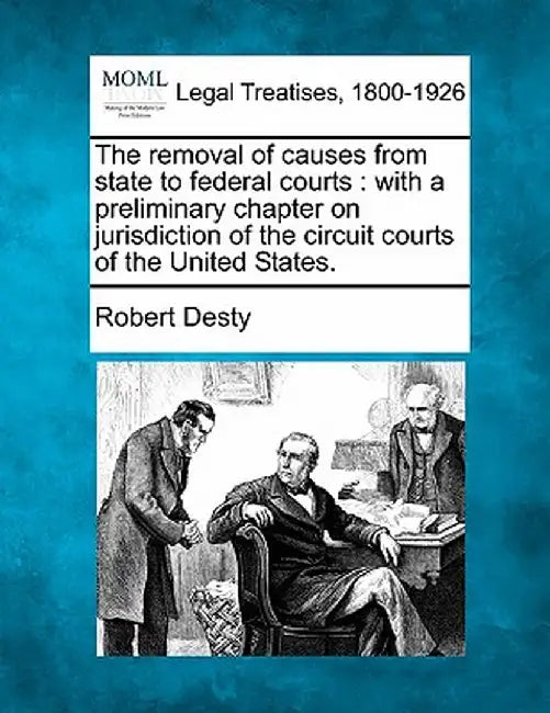 The Removal of Causes from State to Federal Courts: With a Preliminary Chapter on Jurisdiction of the Circuit Courts of the United States. by Robert Desty
