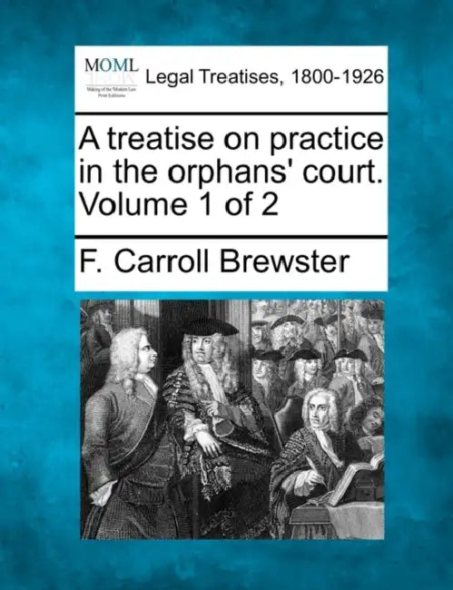 A treatise on practice in the orphans' court. Volume 1 of 2 by F. Carroll Brewster