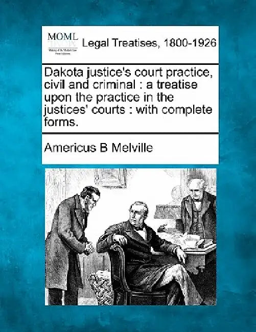 Dakota justice's court practice, civil and criminal: a treatise upon the practice in the justices' courts: with complete forms. by Americus B. Melville