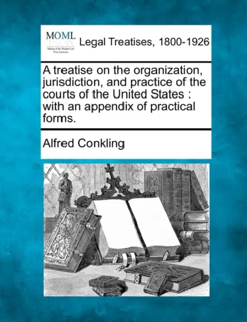 A treatise on the organization, jurisdiction, and practice of the courts of the United States: with an appendix of practical forms. by Alfred Conkling