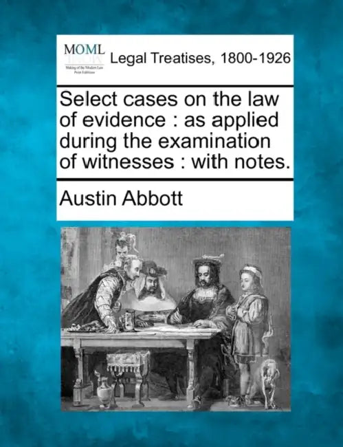 Select cases on the law of evidence: as applied during the examination of witnesses: with notes. by Austin Abbott