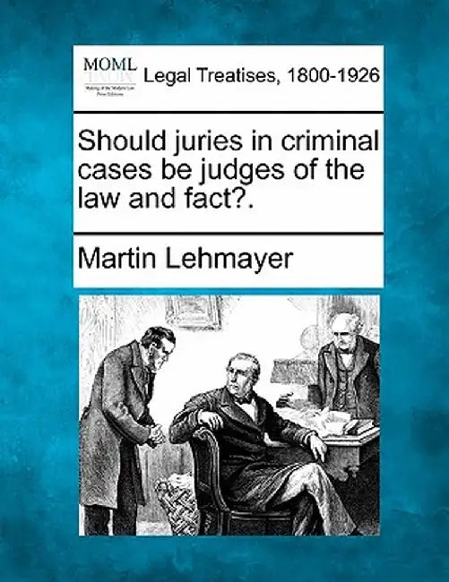 Should Juries in Criminal Cases Be Judges of the Law and Fact?. by Martin Lehmayer