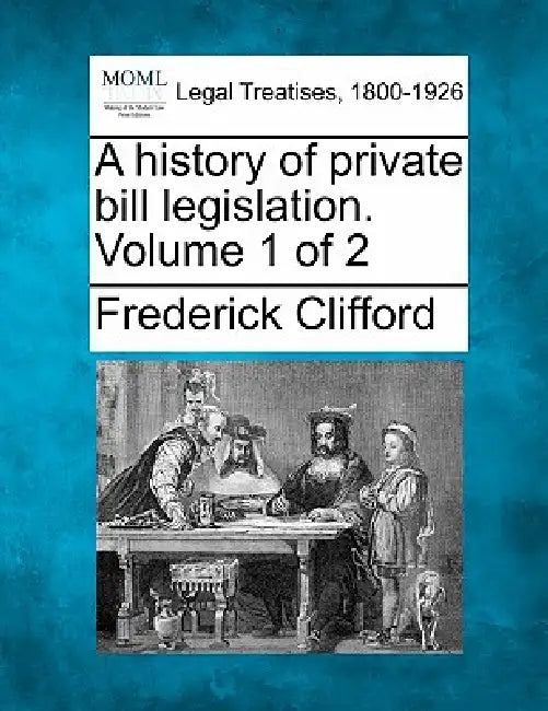A history of private bill legislation. Volume 1 of 2 by Frederick Clifford
