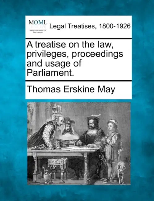 A treatise on the law, privileges, proceedings, and usage of Parliament. by Thomas Erskine May
