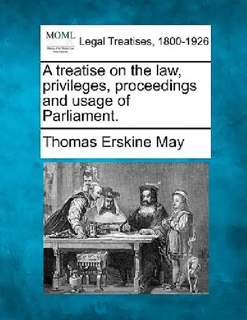 A treatise on the law, privileges, proceedings, and usage of Parliament. by Thomas Erskine May