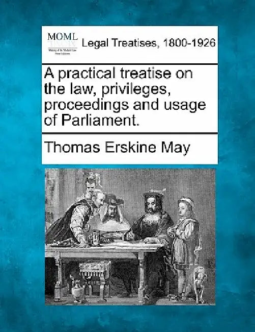 A practical treatise on the law, privileges, proceedings and usage of Parliament. by Thomas Erskine May