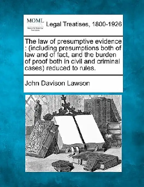 The law of presumptive evidence: (including presumptions both of law and of fact, and the burden of proof both in civil and criminal cases) reduced to by John Davison Lawson