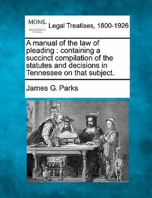 A Manual of the Law of Pleading: Containing a Succinct Compilation of the Statutes and Decisions in Tennessee on That Subject. by James G. Parks