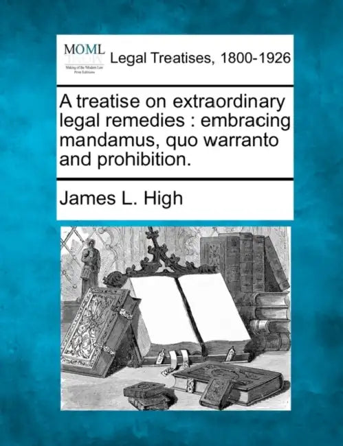 A treatise on extraordinary legal remedies: embracing mandamus, quo warranto and prohibition. by James L. High