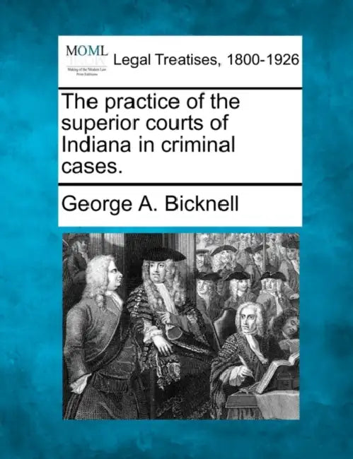 The practice of the superior courts of Indiana in criminal cases. by George A. Bicknell