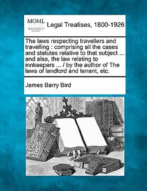 The Laws Respecting Travellers and Travelling: Comprising All the Cases and Statutes Relative to That Subject ... and Also, the Law Relating to Innkee by James Barry Bird