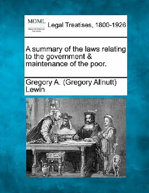 A summary of the laws relating to the government & maintenance of the poor. by Gregory A. (Gregory Allnutt) Lewin