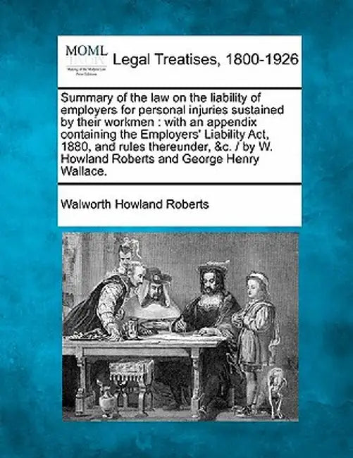 Summary of the Law on the Liability of Employers for Personal Injuries Sustained by Their Workmen: With an Appendix Containing the Employers' Liabilit by Walworth Howland Roberts