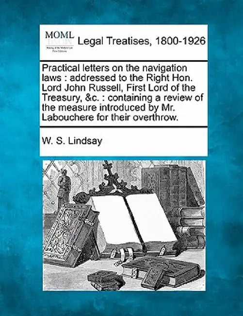 Practical Letters on the Navigation Laws: Addressed to the Right Hon. Lord John Russell, First Lord of the Treasury, &C.: Containing a Review of the M by W. S. Lindsay