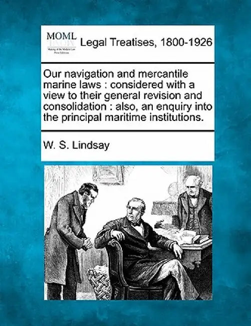 Our Navigation and Mercantile Marine Laws: Considered with a View to Their General Revision and Consolidation: Also, an Enquiry Into the Principal Mar by W. S. Lindsay
