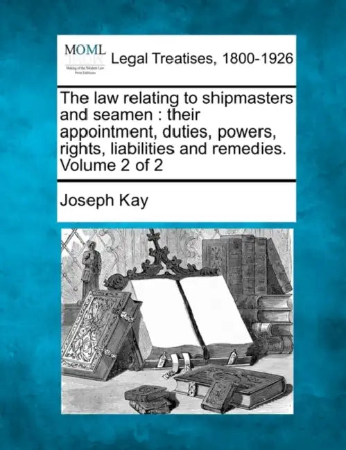 The law relating to shipmasters and seamen: their appointment, duties, powers, rights, liabilities and remedies. Volume 2 of 2 by Joseph Kay