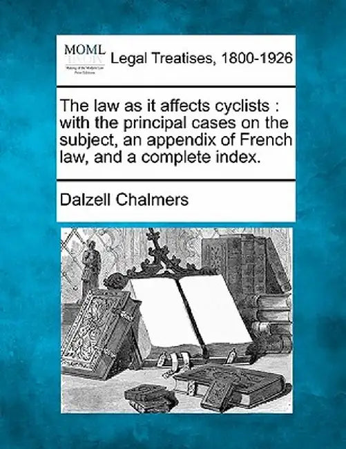 The Law as It Affects Cyclists: With the Principal Cases on the Subject, an Appendix of French Law, and a Complete Index. by Dalzell Chalmers