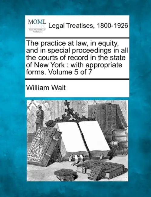 The practice at law, in equity, and in special proceedings in all the courts of record in the state of New York: with appropriate forms. Volume 5 of 7 by William Wait