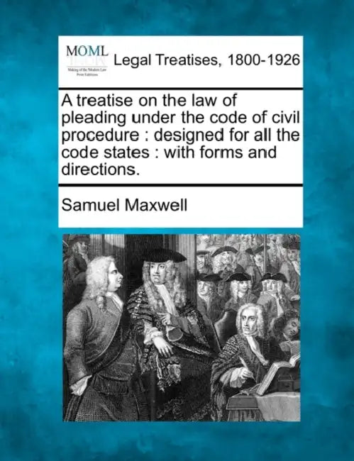 A treatise on the law of pleading under the code of civil procedure: designed for all the code states: with forms and directions. by Samuel Maxwell