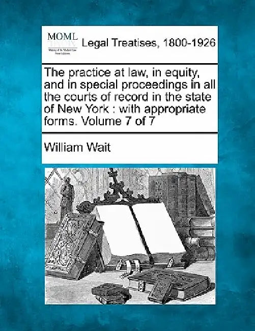 The practice at law, in equity, and in special proceedings in all the courts of record in the state of New York: with appropriate forms. Volume 7 of 7 by William Wait
