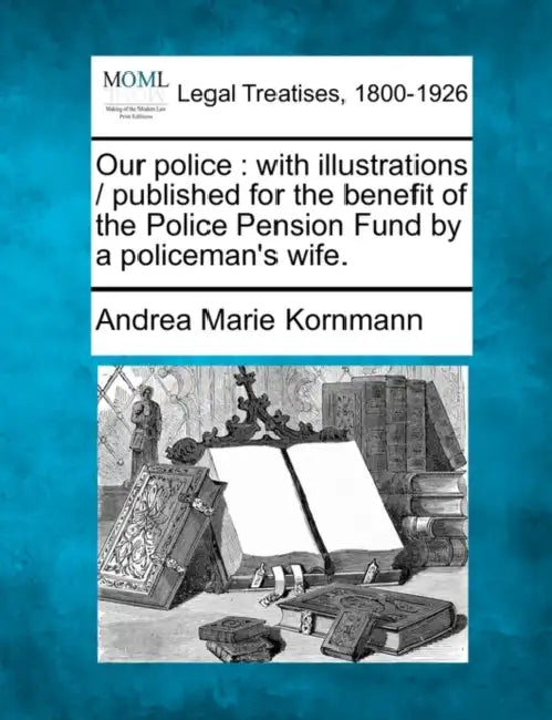 Our Police: With Illustrations / Published for the Benefit of the Police Pension Fund by a Policeman's Wife. by Andrea Marie Kornmann