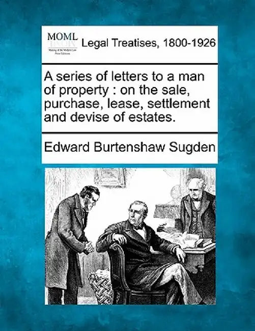 A Series of Letters to a Man of Property: On the Sale, Purchase, Lease, Settlement and Devise of Estates. by Edward Burtenshaw Sugden