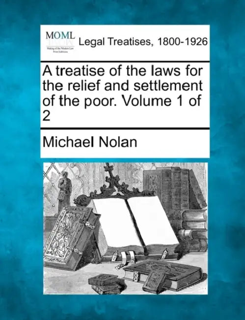 A Treatise of the Laws for the Relief and Settlement of the Poor. Volume 1 of 2 by Michael Nolan