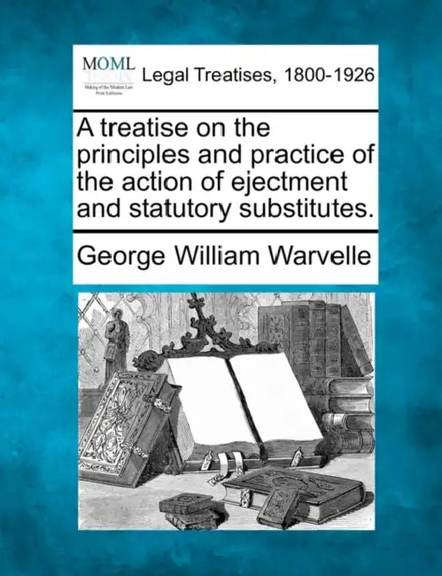 A treatise on the principles and practice of the action of ejectment and statutory substitutes. by George William Warvelle