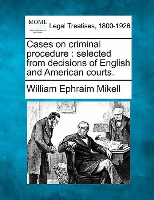Cases on Criminal Procedure: Selected from Decisions of English and American Courts. by William Ephraim Mikell
