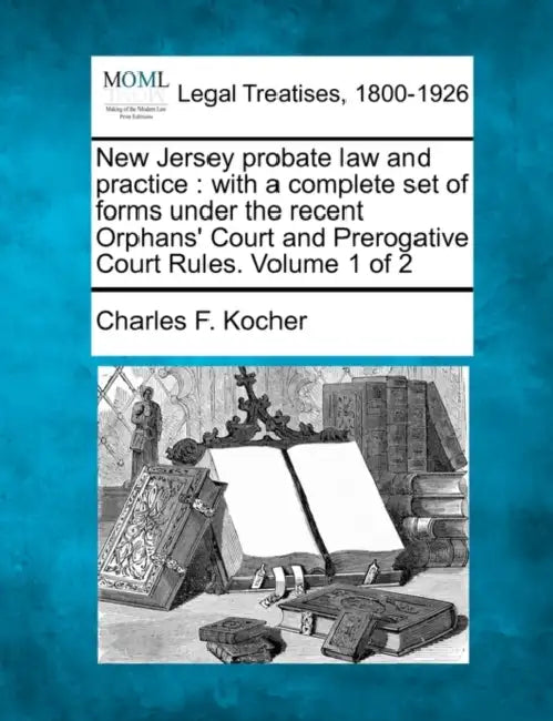 New Jersey probate law and practice: with a complete set of forms under the recent Orphans' Court and Prerogative Court Rules. Volume 1 of 2 by Charles F. Kocher