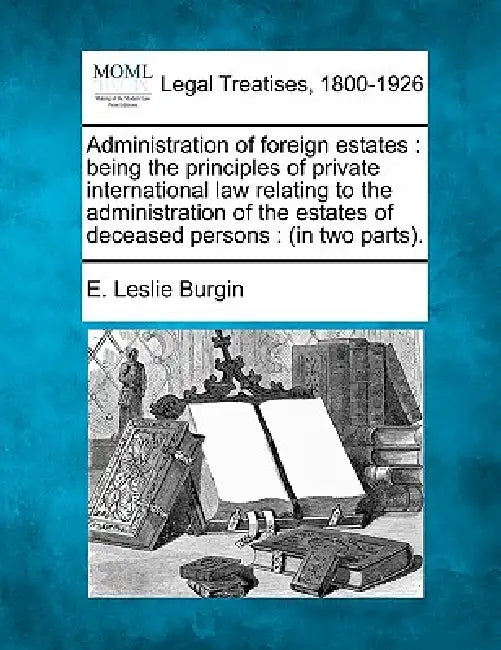 Administration of Foreign Estates: Being the Principles of Private International Law Relating to the Administration of the Estates of Deceased Persons by E. Leslie Burgin