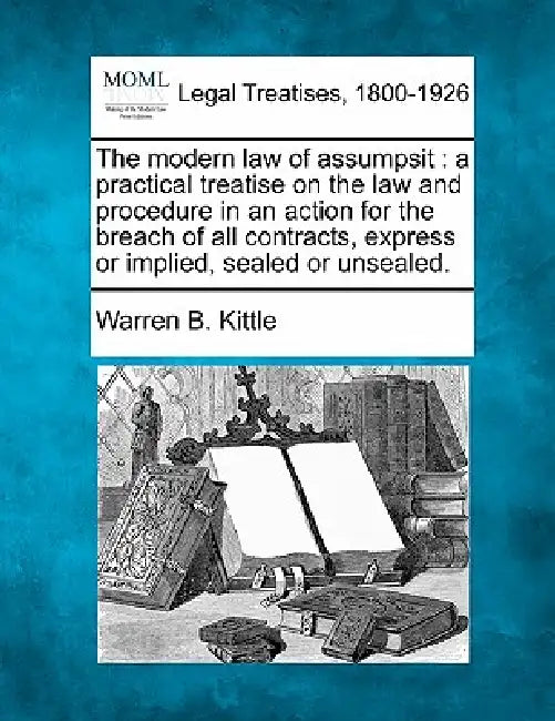 The modern law of assumpsit: a practical treatise on the law and procedure in an action for the breach of all contracts, express or implied, sealed by Warren B. Kittle