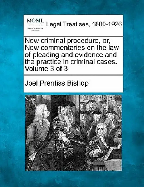 New criminal procedure, or, New commentaries on the law of pleading and evidence and the practice in criminal cases. Volume 3 of 3 by Joel Prentiss Bishop