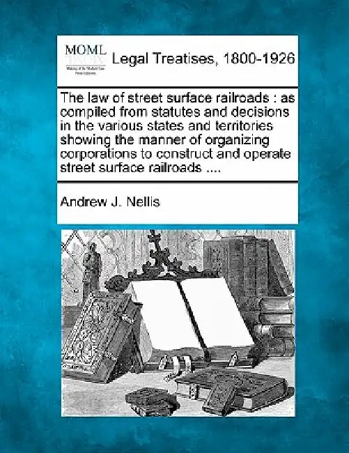 The law of street surface railroads: as compiled from statutes and decisions in the various states and territories showing the manner of organizing co by Andrew J. Nellis