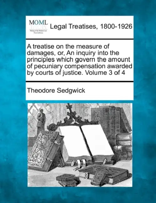 A treatise on the measure of damages, or, An inquiry into the principles which govern the amount of pecuniary compensation awarded by courts of justic by Jr. Sedgwick Theodore