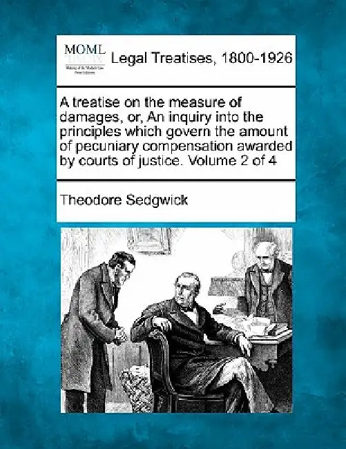 A treatise on the measure of damages, or, An inquiry into the principles which govern the amount of pecuniary compensation awarded by courts of justic by Jr. Sedgwick Theodore