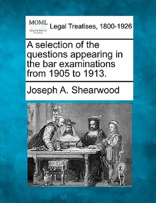 A Selection of the Questions Appearing in the Bar Examinations from 1905 to 1913. by Joseph A. Shearwood
