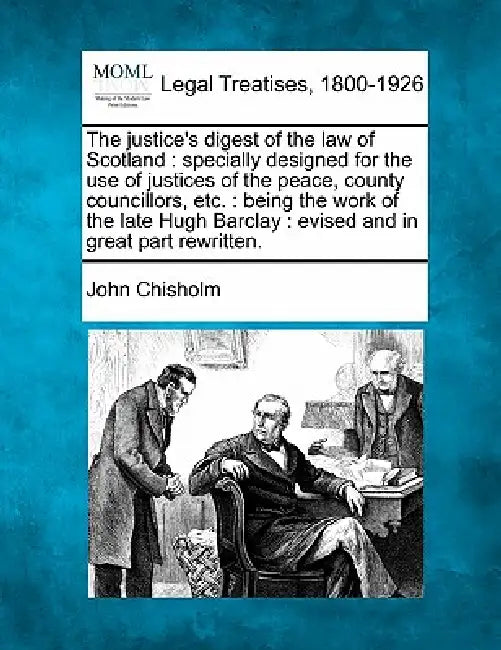 The justice's digest of the law of Scotland: specially designed for the use of justices of the peace, county councillors, etc.: being the work of the by John Chisholm